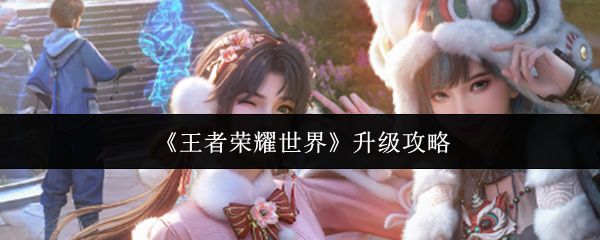 王者荣耀世界快速升30级攻略 新手必看